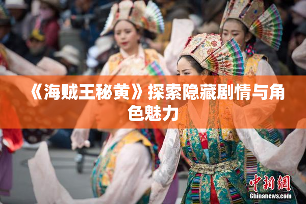 《海贼王秘黄》探索隐藏剧情与角色魅力