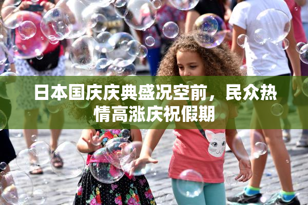 日本国庆庆典盛况空前，民众热情高涨庆祝假期