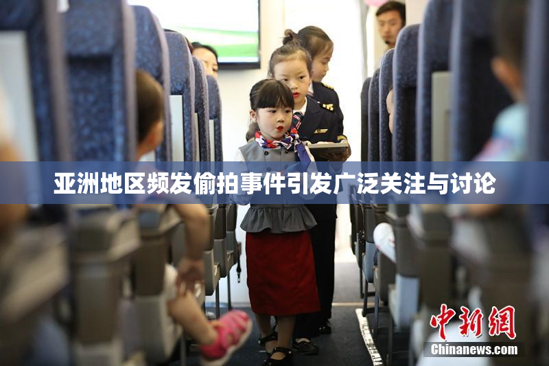 亚洲地区频发偷拍事件引发广泛关注与讨论