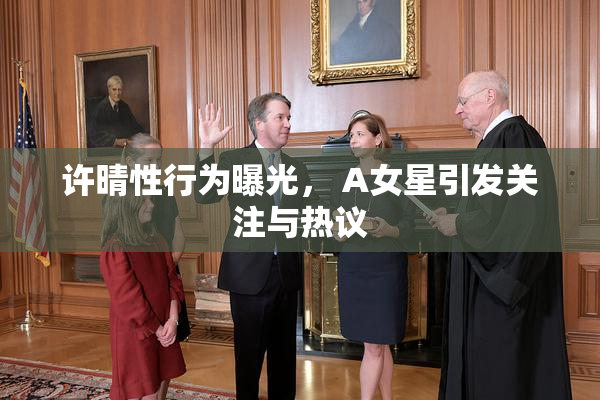 许晴性行为曝光， A女星引发关注与热议