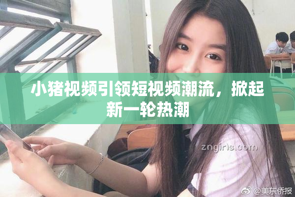 小猪视频引领短视频潮流，掀起新一轮热潮