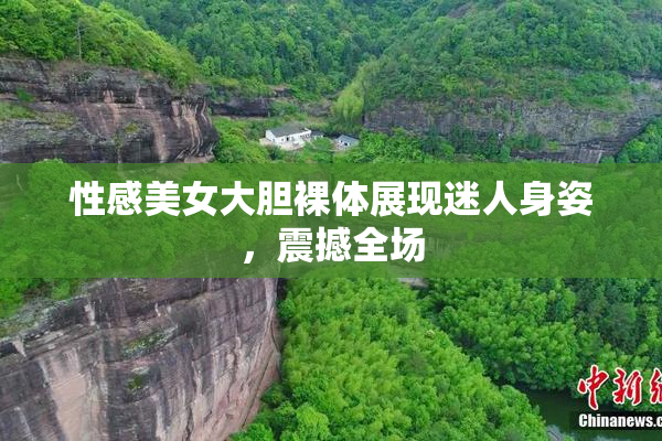 性感美女大胆裸体展现迷人身姿，震撼全场