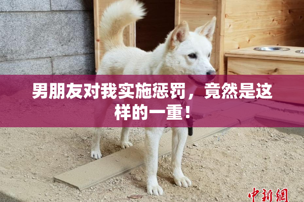 男朋友对我实施惩罚，竟然是这样的一重！