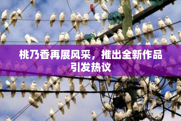 桃乃香再展风采，推出全新作品引发热议