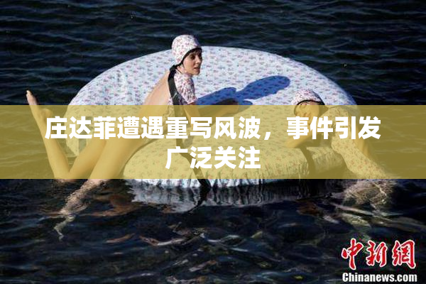 庄达菲遭遇重写风波，事件引发广泛关注