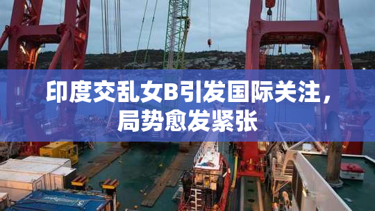 印度交乱女B引发国际关注，局势愈发紧张