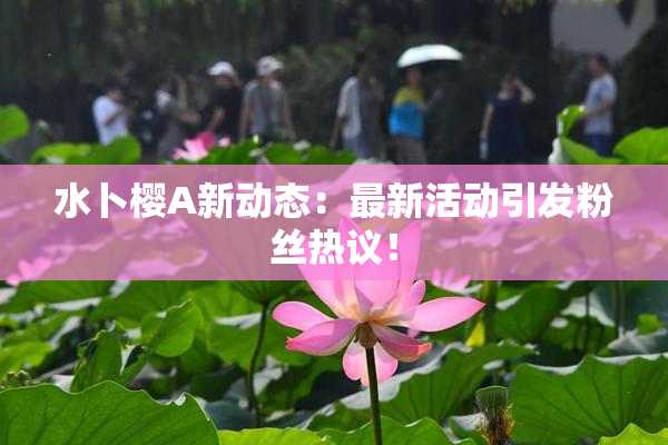 水卜樱A新动态：最新活动引发粉丝热议！