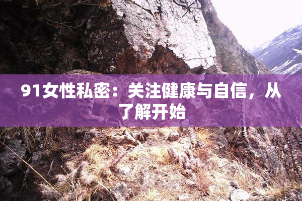 91女性私密：关注健康与自信，从了解开始