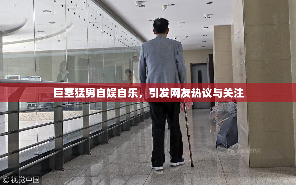 巨茎猛男自娱自乐，引发网友热议与关注