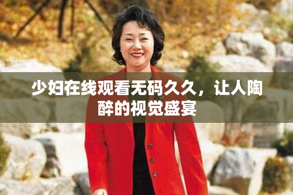 少妇在线观看无码久久，让人陶醉的视觉盛宴