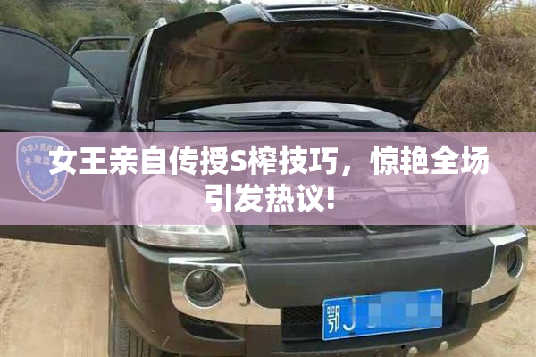 女王亲自传授S榨技巧，惊艳全场引发热议!