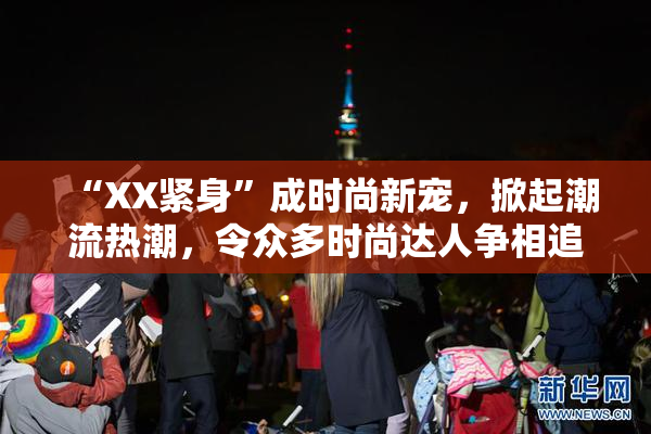 “XX紧身”成时尚新宠，掀起潮流热潮，令众多时尚达人争相追逐！
