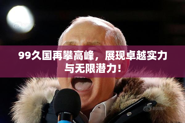 99久国再攀高峰，展现卓越实力与无限潜力！