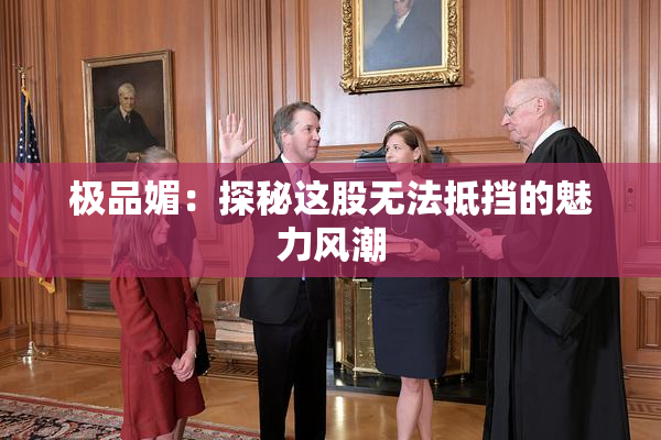 极品媚：探秘这股无法抵挡的魅力风潮