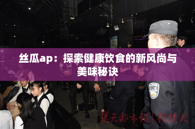 丝瓜ap：探索健康饮食的新风尚与美味秘诀