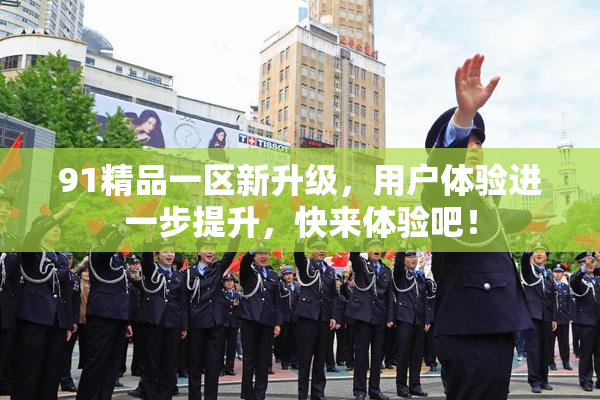 91精品一区新升级，用户体验进一步提升，快来体验吧！