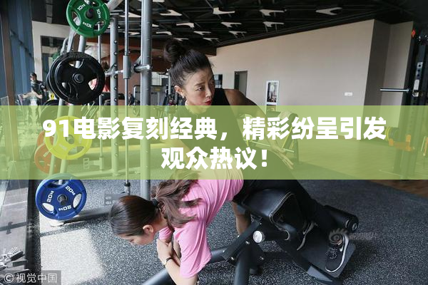 91电影复刻经典，精彩纷呈引发观众热议！