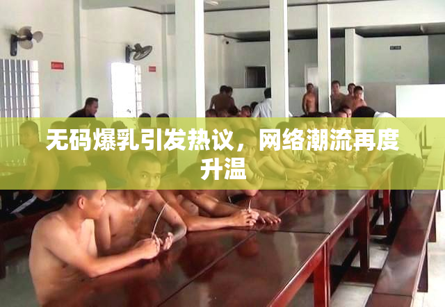 无码爆乳引发热议，网络潮流再度升温