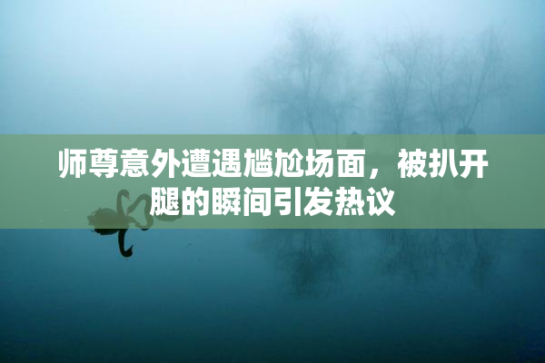 师尊意外遭遇尴尬场面，被扒开腿的瞬间引发热议