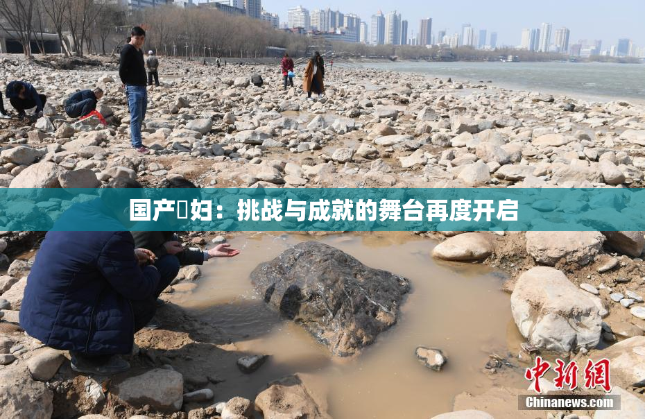 国产婬妇：挑战与成就的舞台再度开启