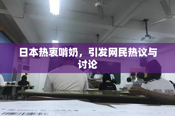 日本热衷啃奶，引发网民热议与讨论
