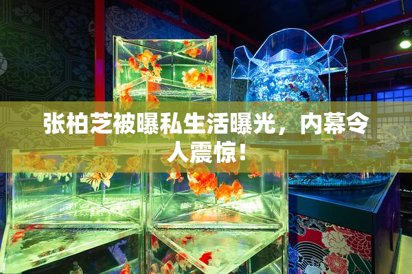张柏芝被曝私生活曝光，内幕令人震惊！