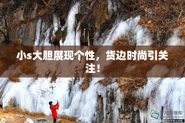 小s大胆展现个性，货边时尚引关注！