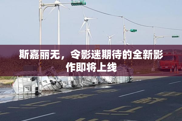 斯嘉丽无，令影迷期待的全新影作即将上线