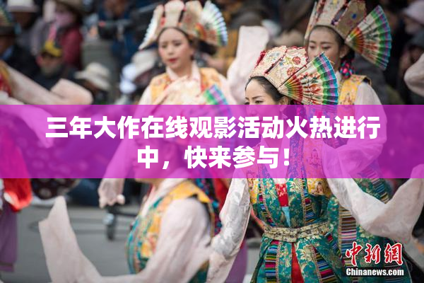 三年大作在线观影活动火热进行中，快来参与！