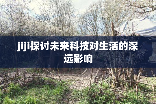 jiji探讨未来科技对生活的深远影响