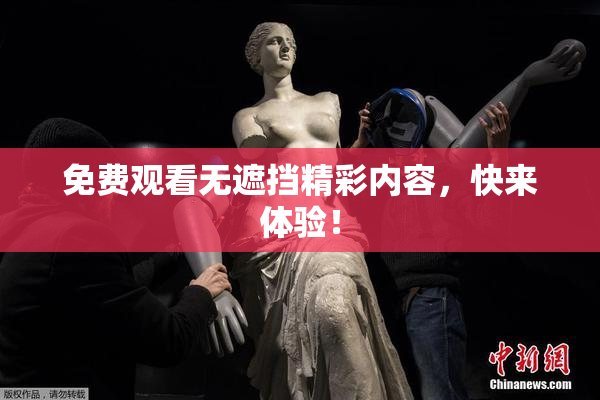 免费观看无遮挡精彩内容，快来体验！