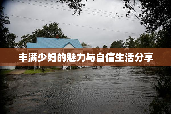 丰满少妇的魅力与自信生活分享