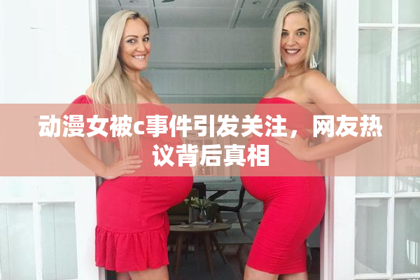 动漫女被c事件引发关注，网友热议背后真相