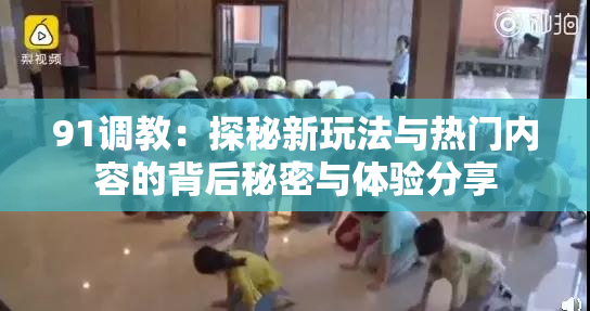 91调教：探秘新玩法与热门内容的背后秘密与体验分享