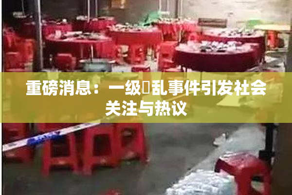 重磅消息：一级婬乱事件引发社会关注与热议