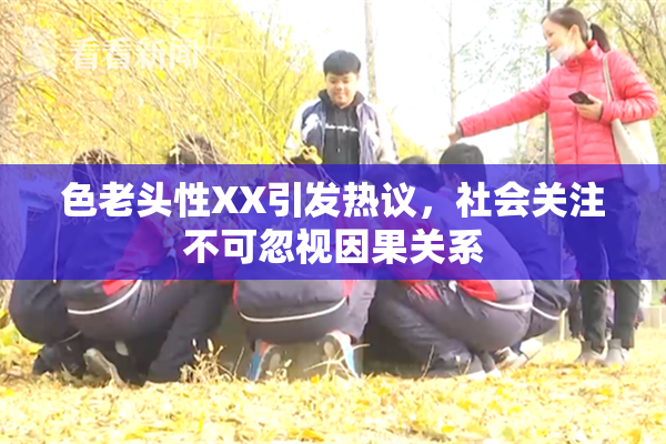 色老头性XX引发热议，社会关注不可忽视因果关系