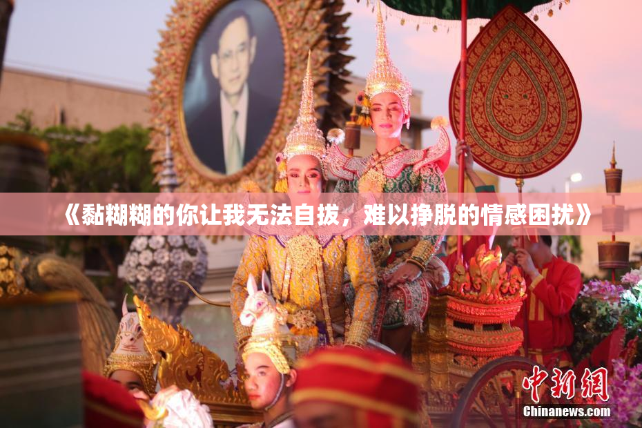 《黏糊糊的你让我无法自拔，难以挣脱的情感困扰》