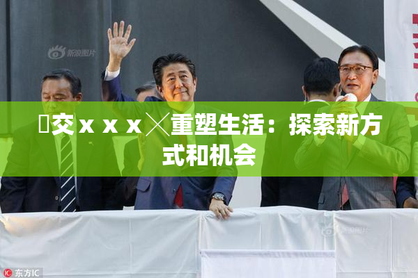 嘼交ⅹⅹⅹ╳重塑生活：探索新方式和机会