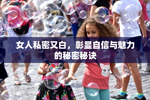 女人私密又白，彰显自信与魅力的秘密秘诀