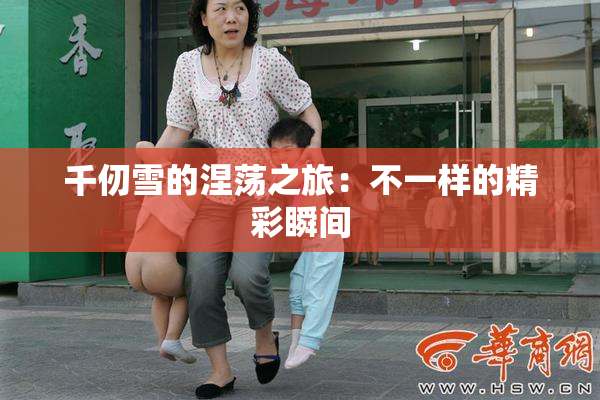 千仞雪的涅荡之旅：不一样的精彩瞬间