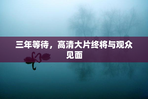 三年等待，高清大片终将与观众见面