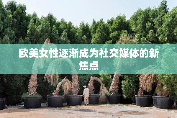 欧美女性逐渐成为社交媒体的新焦点