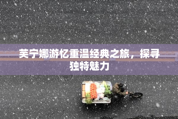 芙宁娜游忆重温经典之旅，探寻独特魅力