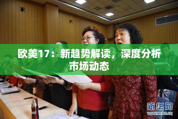 欧美17：新趋势解读，深度分析市场动态