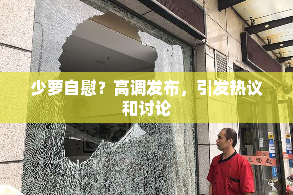少萝自慰？高调发布，引发热议和讨论