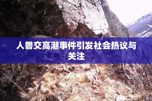 人兽交高潮事件引发社会热议与关注
