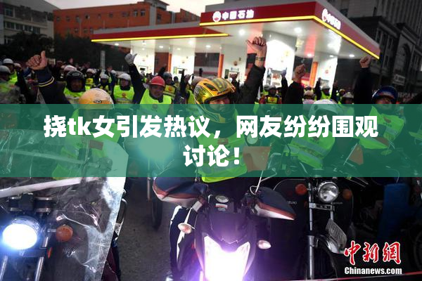 挠tk女引发热议，网友纷纷围观讨论！