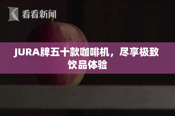 JURA牌五十款咖啡机，尽享极致饮品体验