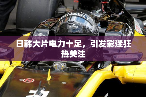 日韩大片电力十足，引发影迷狂热关注