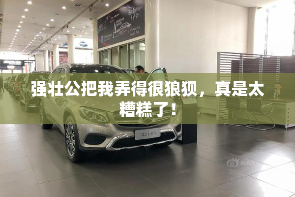 强壮公把我弄得很狼狈，真是太糟糕了！